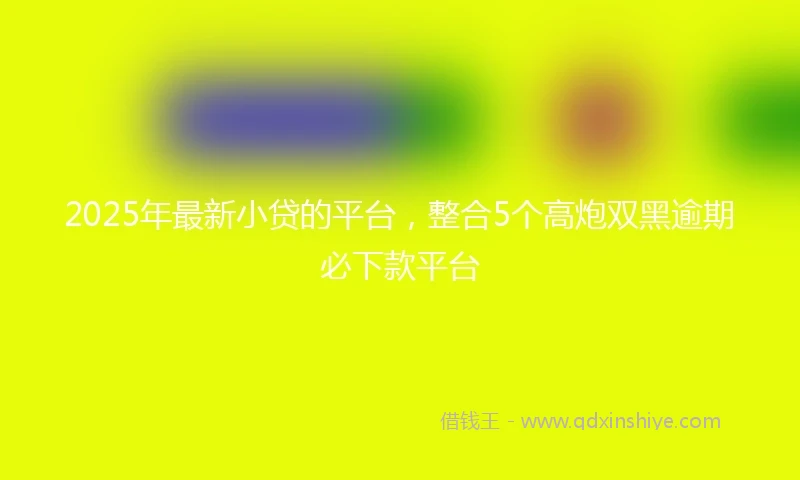 2025年最新小贷的平台，整合5个高炮双黑逾期必下款平台