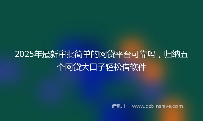 2025年最新审批简单的网贷平台可靠吗，归纳五个网贷大口子轻松借软件