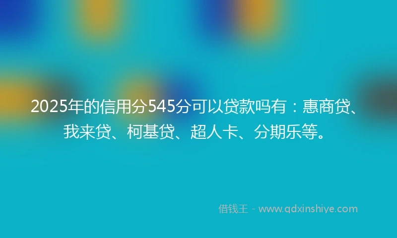 2025年的信用分545分可以贷款吗有：惠商贷、我来贷、柯基贷、超人卡、分期乐等。