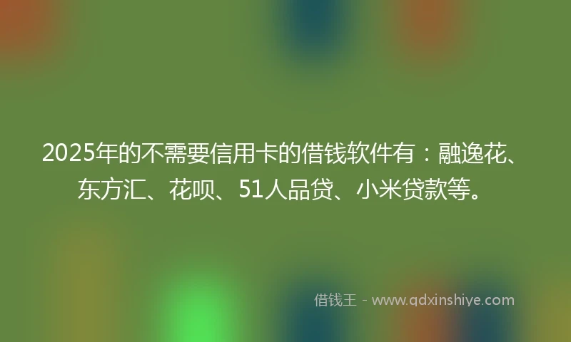 2025年的不需要信用卡的借钱软件有：融逸花、东方汇、花呗、51人品贷、小米贷款等。