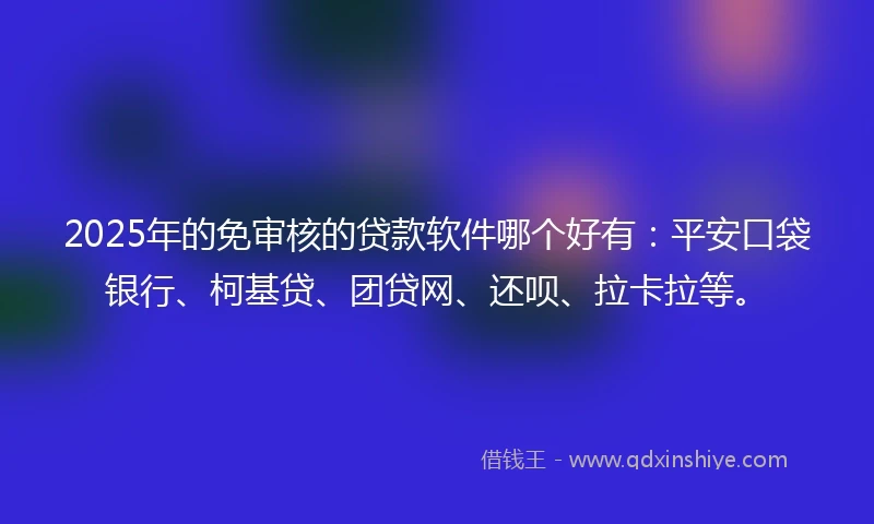 2025年的免审核的贷款软件哪个好有：平安口袋银行、柯基贷、团贷网、还呗、拉卡拉等。
