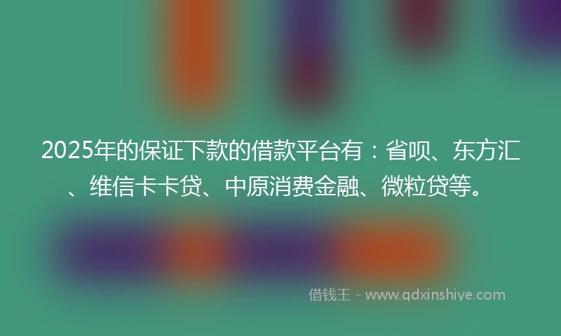 2025年的保证下款的借款平台有：省呗、东方汇、维信卡卡贷、中原消费金融、微粒贷等。