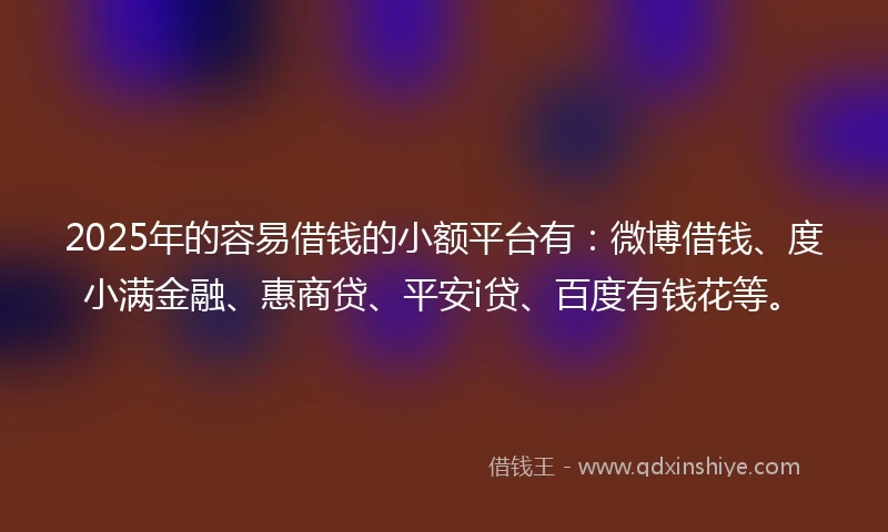 2025年的容易借钱的小额平台有：微博借钱、度小满金融、惠商贷、平安i贷、百度有钱花等。