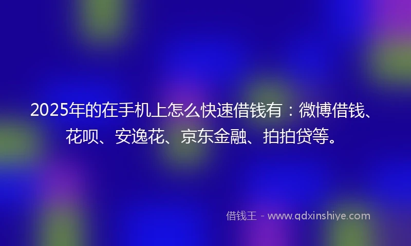 2025年的在手机上怎么快速借钱有:微博借钱、花呗、安逸花、京东金融、拍拍贷等。
