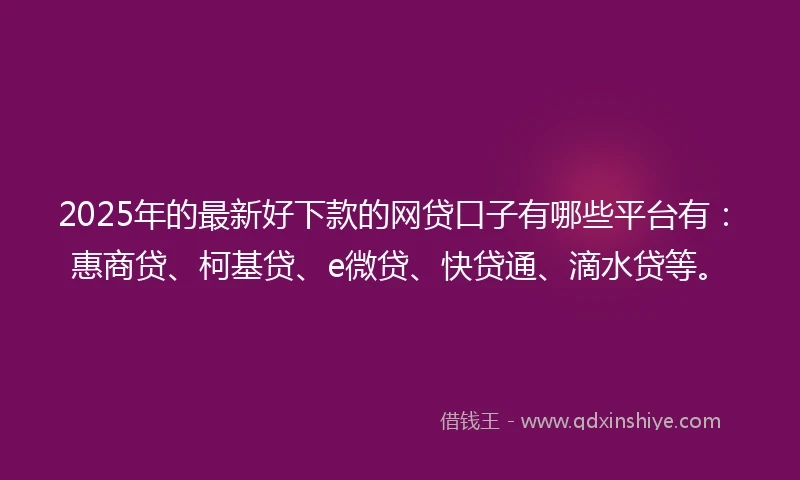 2025年的最新好下款的网贷口子有哪些平台有：惠商贷、柯基贷、e微贷、快贷通、滴水贷等。
