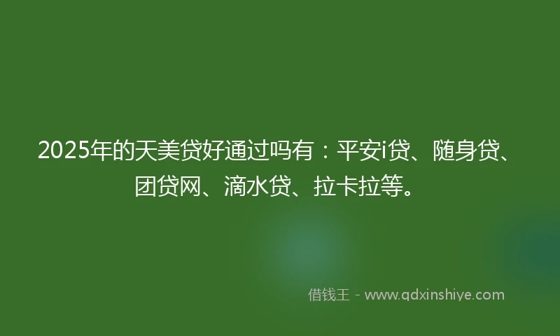 2025年的天美贷好通过吗有：平安i贷、随身贷、团贷网、滴水贷、拉卡拉等。
