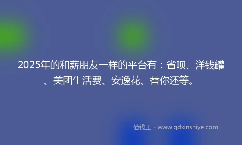 2025年的和薪朋友一样的平台有：省呗、洋钱罐、美团生活费、安逸花、替你还等。
