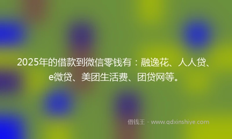 2025年的借款到微信零钱有：融逸花、人人贷、e微贷、美团生活费、团贷网等。
