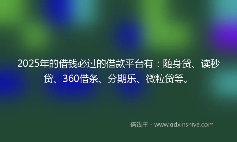 2025年的借钱必过的借款平台有：随身贷、读秒贷、360借条、分期乐、微粒贷等。