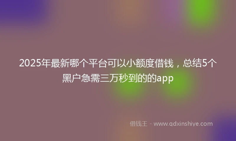 2025年最新哪个平台可以小额度借钱，总结5个黑户急需三万秒到的的app