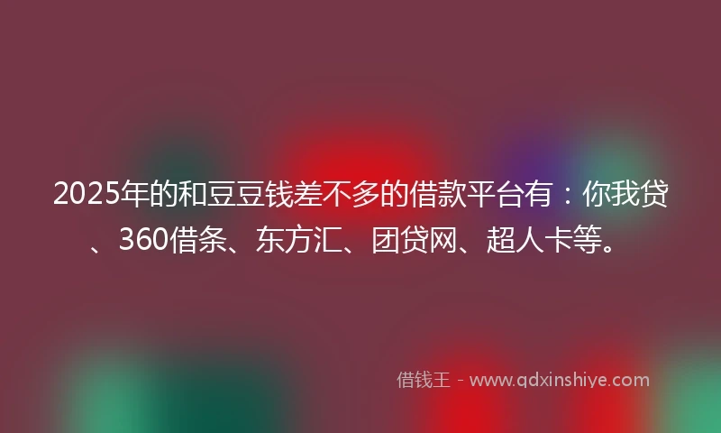 2025年的和豆豆钱差不多的借款平台有：你我贷、360借条、东方汇、团贷网、超人卡等。