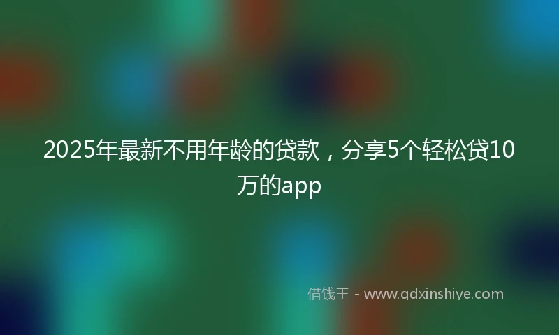 2025年最新不用年龄的贷款，分享5个轻松贷10万的app