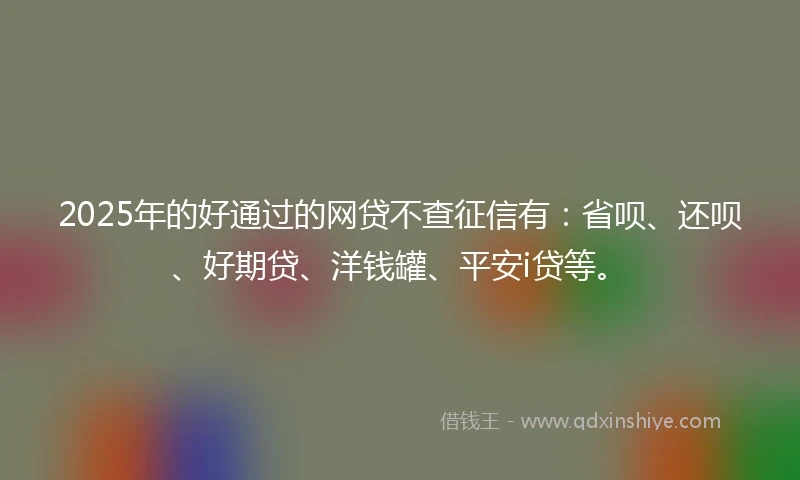 2025年的好通过的网贷不查征信有：省呗、还呗、好期贷、洋钱罐、平安i贷等。