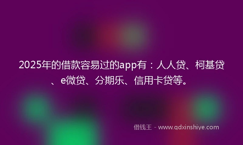 2025年的借款容易过的app有：人人贷、柯基贷、e微贷、分期乐、信用卡贷等。