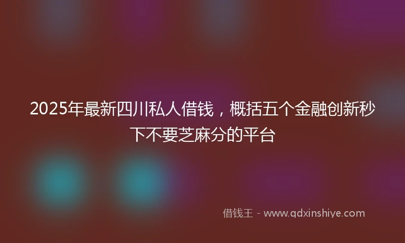 2025年最新四川私人借钱，概括五个金融创新秒下不要芝麻分的平台