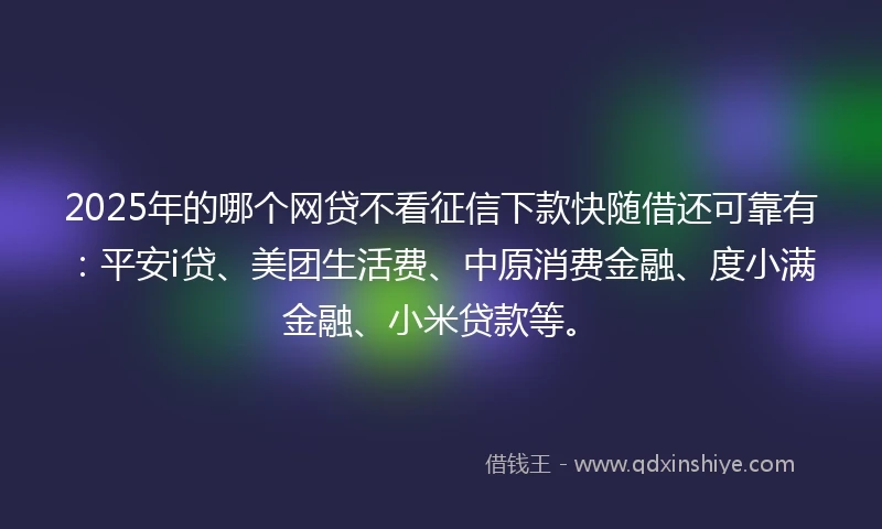 2025年的哪个网贷不看征信下款快随借还可靠有：平安i贷、美团生活费、中原消费金融、度小满金融、小米贷款等。