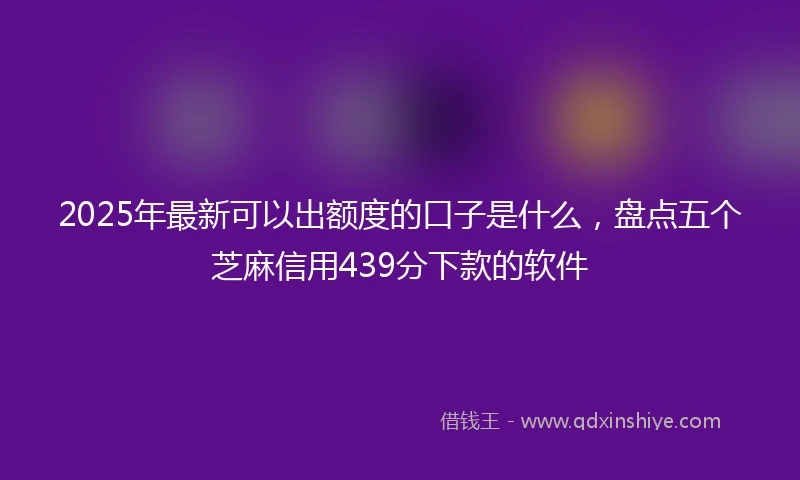 2025年最新可以出额度的口子是什么，盘点五个芝麻信用439分下款的软件