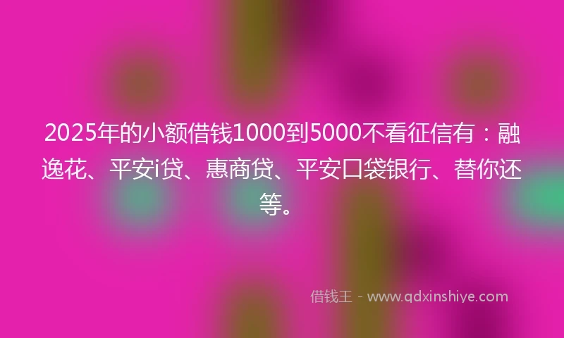 2025年的小额借钱1000到5000不看征信有：融逸花、平安i贷、惠商贷、平安口袋银行、替你还等。