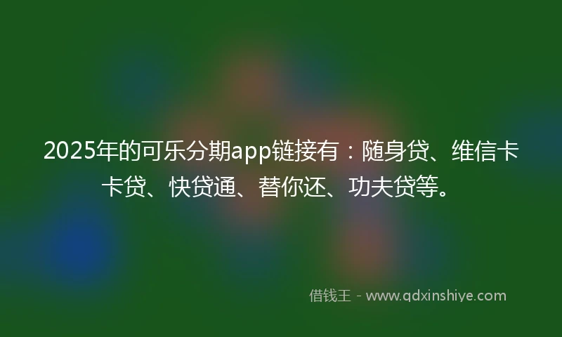 2025年的可乐分期app链接有：随身贷、维信卡卡贷、快贷通、替你还、功夫贷等。