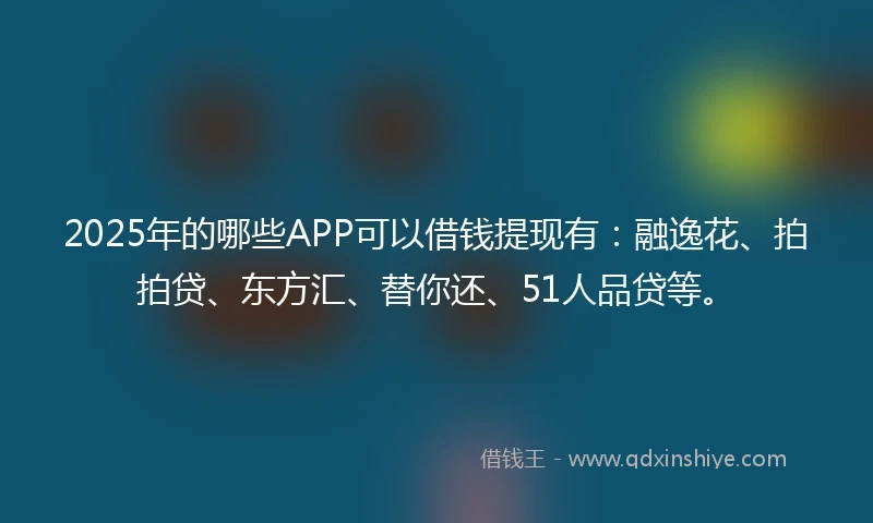 2025年的哪些APP可以借钱提现有：融逸花、拍拍贷、东方汇、替你还、51人品贷等。