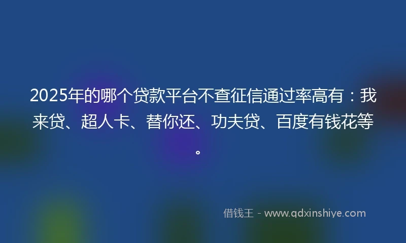 2025年的哪个贷款平台不查征信通过率高有：我来贷、超人卡、替你还、功夫贷、百度有钱花等。