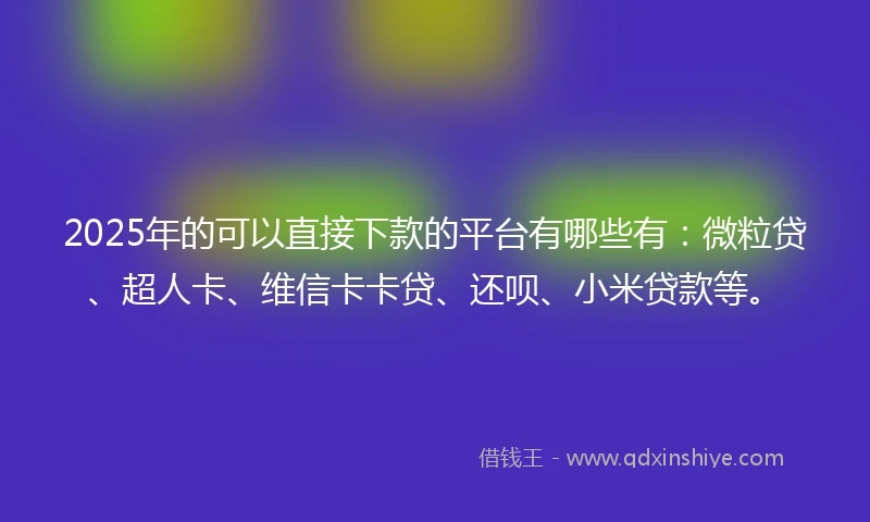2025年的可以直接下款的平台有哪些有：微粒贷、超人卡、维信卡卡贷、还呗、小米贷款等。