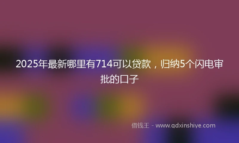 2025年最新哪里有714可以贷款，归纳5个闪电审批的口子