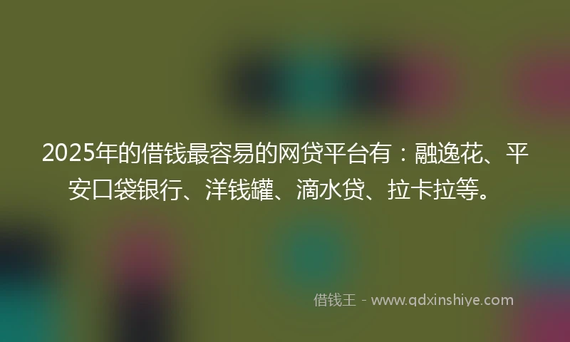 2025年的借钱最容易的网贷平台有：融逸花、平安口袋银行、洋钱罐、滴水贷、拉卡拉等。