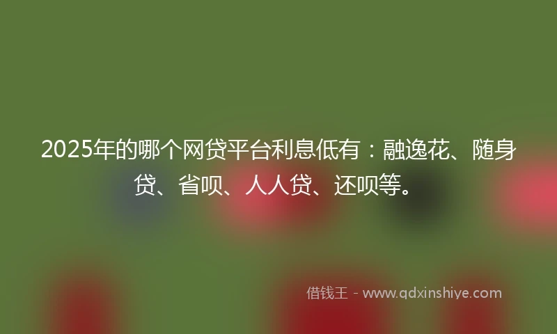2025年的哪个网贷平台利息低有：融逸花、随身贷、省呗、人人贷、还呗等。
