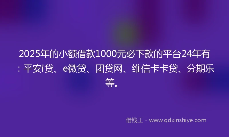 2025年的小额借款1000元必下款的平台24年有：平安i贷、e微贷、团贷网、维信卡卡贷、分期乐等。
