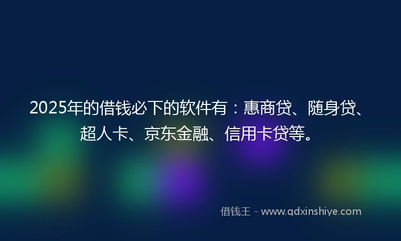 2025年的借钱必下的软件有：惠商贷、随身贷、超人卡、京东金融、信用卡贷等。