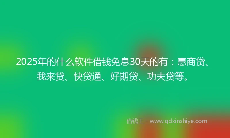 2025年的什么软件借钱免息30天的有：惠商贷、我来贷、快贷通、好期贷、功夫贷等。