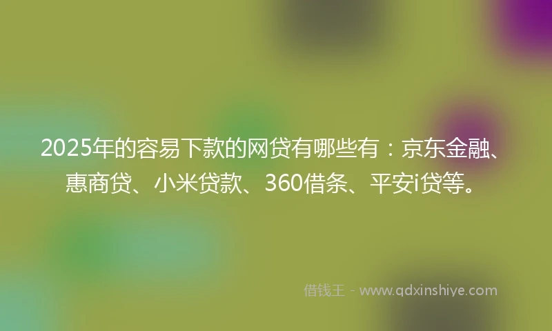 2025年的容易下款的网贷有哪些有：京东金融、惠商贷、小米贷款、360借条、平安i贷等。