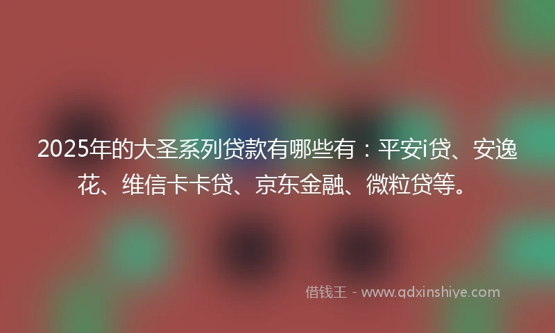 2025年的大圣系列贷款有哪些有：平安i贷、安逸花、维信卡卡贷、京东金融、微粒贷等。