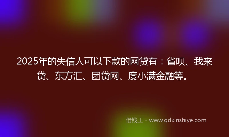 2025年的失信人可以下款的网贷有：省呗、我来贷、东方汇、团贷网、度小满金融等。
