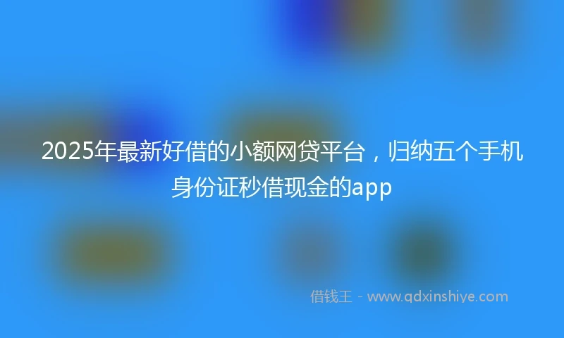 2025年最新好借的小额网贷平台，归纳五个手机身份证秒借现金的app