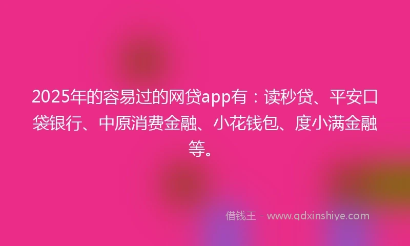 2025年的容易过的网贷app有：读秒贷、平安口袋银行、中原消费金融、小花钱包、度小满金融等。
