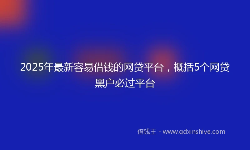2025年最新容易借钱的网贷平台，概括5个网贷黑户必过平台