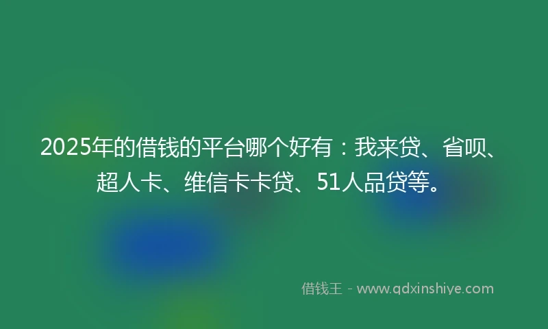 2025年的借钱的平台哪个好有：我来贷、省呗、超人卡、维信卡卡贷、51人品贷等。