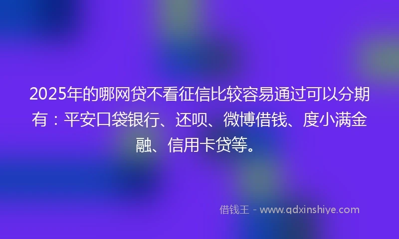 2025年的哪网贷不看征信比较容易通过可以分期有：平安口袋银行、还呗、微博借钱、度小满金融、信用卡贷等。