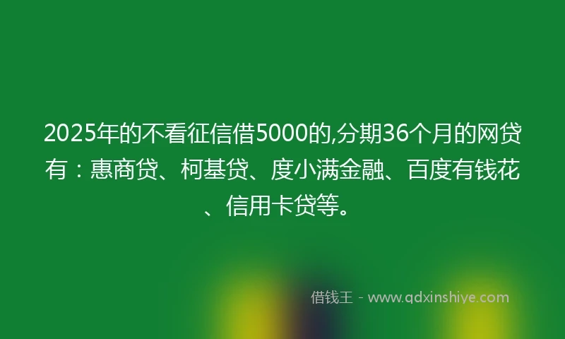 2025年的不看征信借5000的,分期36个月的网贷有：惠商贷、柯基贷、度小满金融、百度有钱花、信用卡贷等。