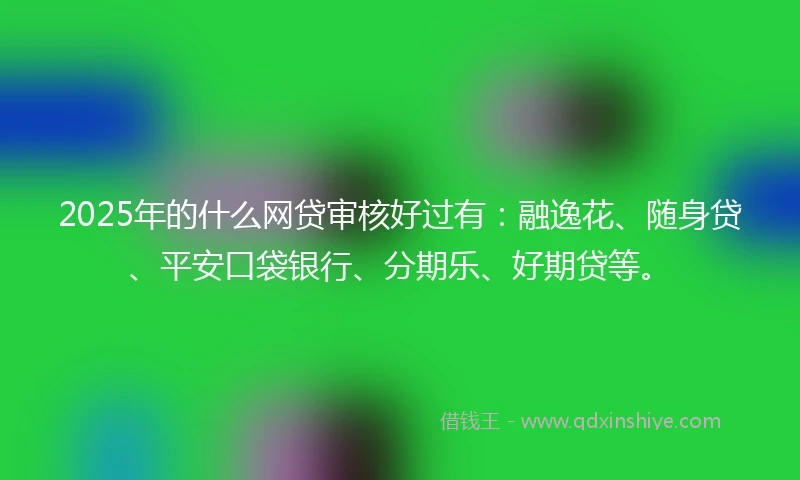 2025年的什么网贷审核好过有：融逸花、随身贷、平安口袋银行、分期乐、好期贷等。