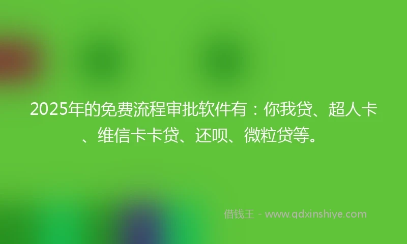2025年的免费流程审批软件有：你我贷、超人卡、维信卡卡贷、还呗、微粒贷等。