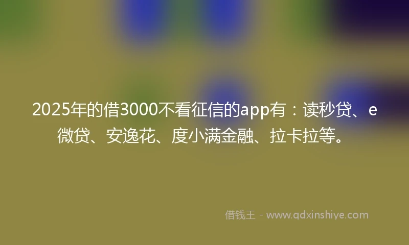 2025年的借3000不看征信的app有：读秒贷、e微贷、安逸花、度小满金融、拉卡拉等。