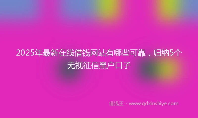 2025年最新在线借钱网站有哪些可靠，归纳5个无视征信黑户口子