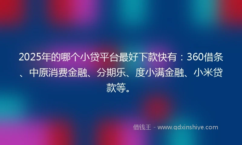 2025年的哪个小贷平台最好下款快有：360借条、中原消费金融、分期乐、度小满金融、小米贷款等。