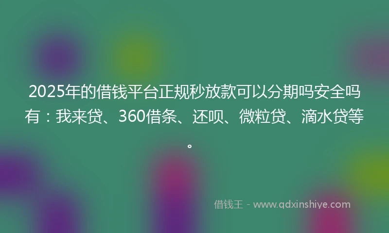 2025年的借钱平台正规秒放款可以分期吗安全吗有：我来贷、360借条、还呗、微粒贷、滴水贷等。