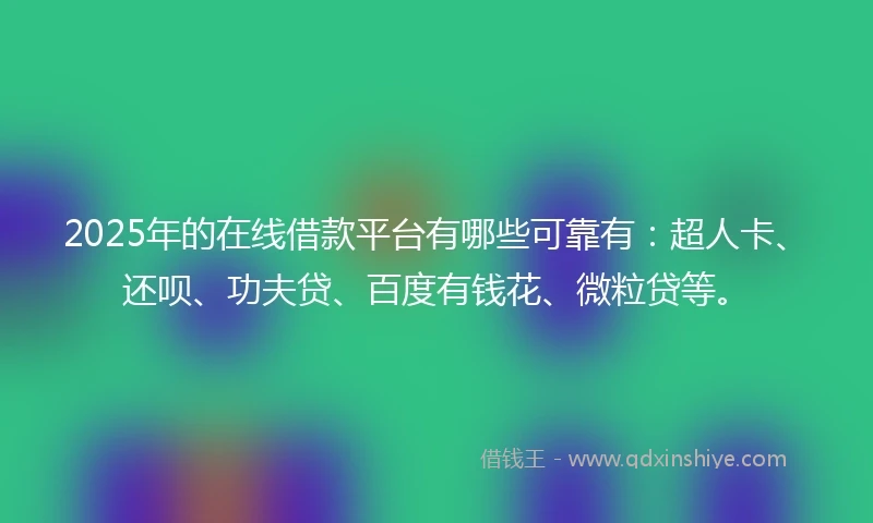 2025年的在线借款平台有哪些可靠有：超人卡、还呗、功夫贷、百度有钱花、微粒贷等。