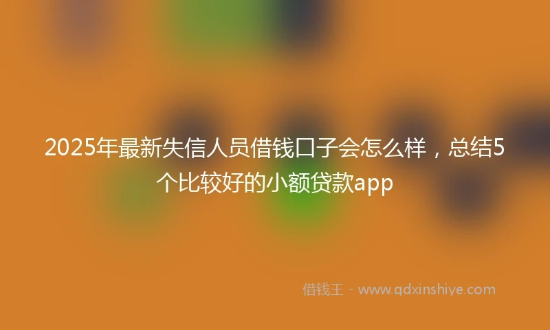 2025年最新失信人员借钱口子会怎么样,总结5个比较好的小额贷款app