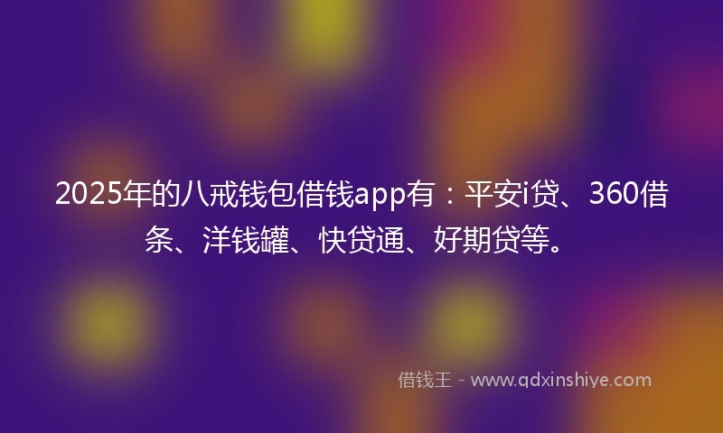 2025年的八戒钱包借钱app有：平安i贷、360借条、洋钱罐、快贷通、好期贷等。